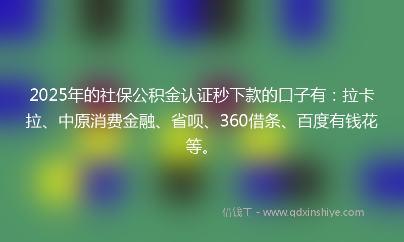 2025年的社保公积金认证秒下款的口子有：拉卡拉、中原消费金融、省呗、360借条、百度有钱花等。