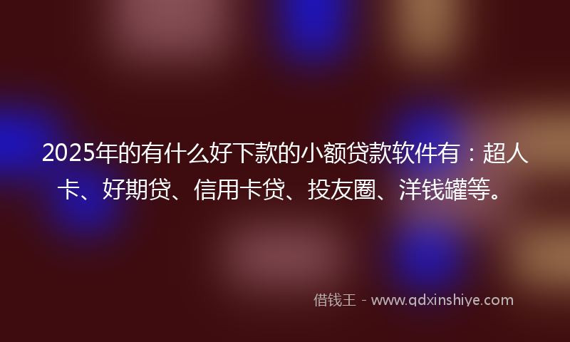 2025年的有什么好下款的小额贷款软件有：超人卡、好期贷、信用卡贷、投友圈、洋钱罐等。