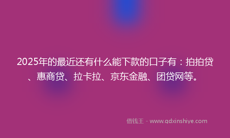 2025年的最近还有什么能下款的口子有：拍拍贷、惠商贷、拉卡拉、京东金融、团贷网等。