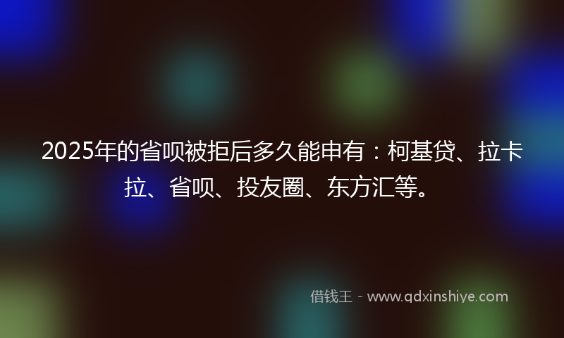 2025年的省呗被拒后多久能申有：柯基贷、拉卡拉、省呗、投友圈、东方汇等。