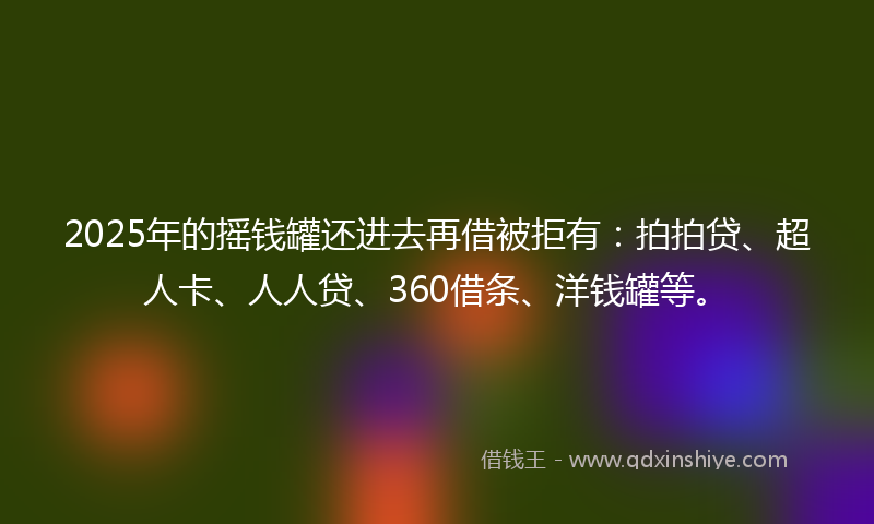 2025年的摇钱罐还进去再借被拒有：拍拍贷、超人卡、人人贷、360借条、洋钱罐等。