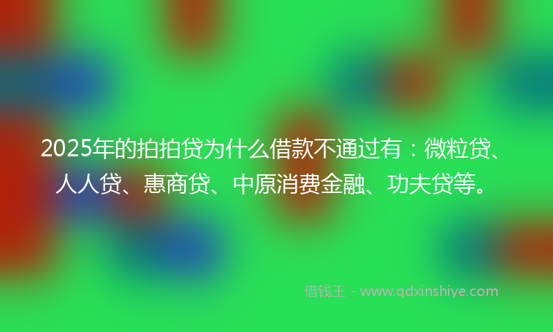 2025年的拍拍贷为什么借款不通过有：微粒贷、人人贷、惠商贷、中原消费金融、功夫贷等。