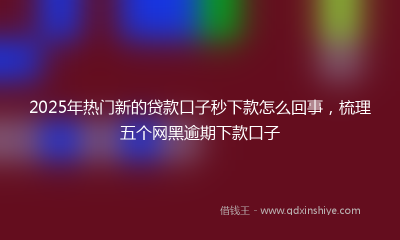 2025年热门新的贷款口子秒下款怎么回事，梳理五个网黑逾期下款口子