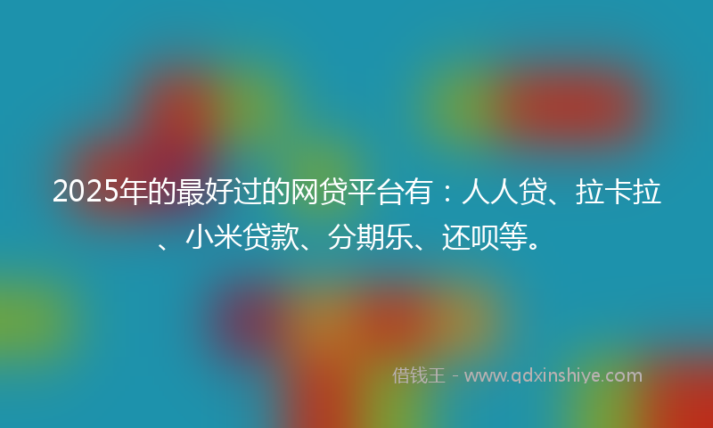 2025年的最好过的网贷平台有：人人贷、拉卡拉、小米贷款、分期乐、还呗等。