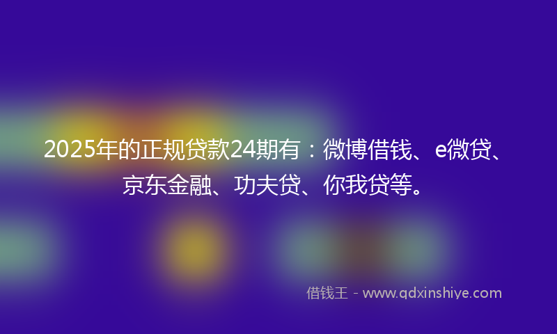 2025年的正规贷款24期有：微博借钱、e微贷、京东金融、功夫贷、你我贷等。