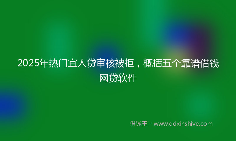 2025年热门宜人贷审核被拒，概括五个靠谱借钱网贷软件