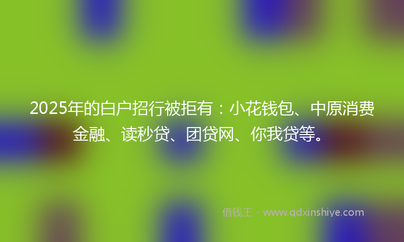 2025年的白户招行被拒有：小花钱包、中原消费金融、读秒贷、团贷网、你我贷等。