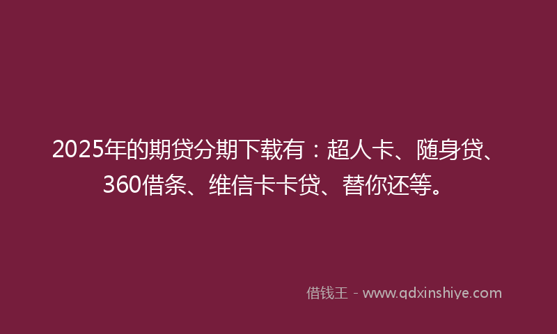 2025年的期贷分期下载有：超人卡、随身贷、360借条、维信卡卡贷、替你还等。