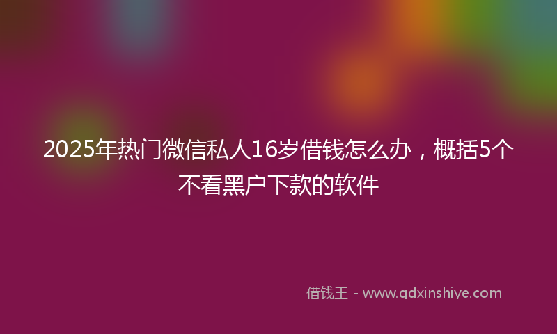 2025年热门微信私人16岁借钱怎么办，概括5个不看黑户下款的软件