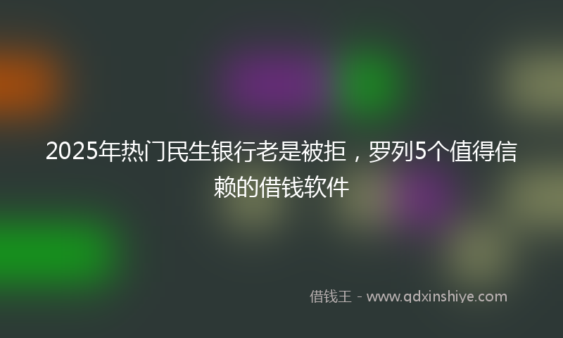 2025年热门民生银行老是被拒，罗列5个值得信赖的借钱软件