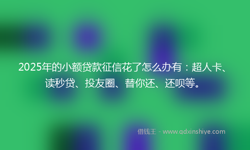2025年的小额贷款征信花了怎么办有：超人卡、读秒贷、投友圈、替你还、还呗等。