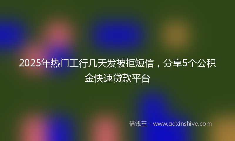 2025年热门工行几天发被拒短信，分享5个公积金快速贷款平台