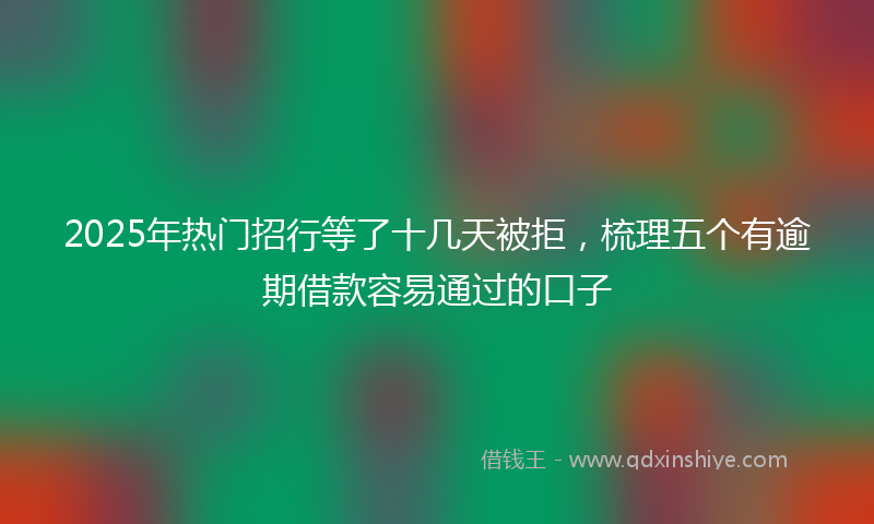 2025年热门招行等了十几天被拒，梳理五个有逾期借款容易通过的口子
