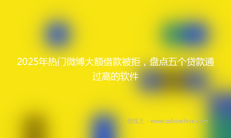 2025年热门微博大额借款被拒，盘点五个贷款通过高的软件