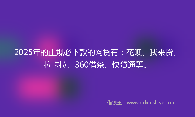 2025年的正规必下款的网贷有：花呗、我来贷、拉卡拉、360借条、快贷通等。