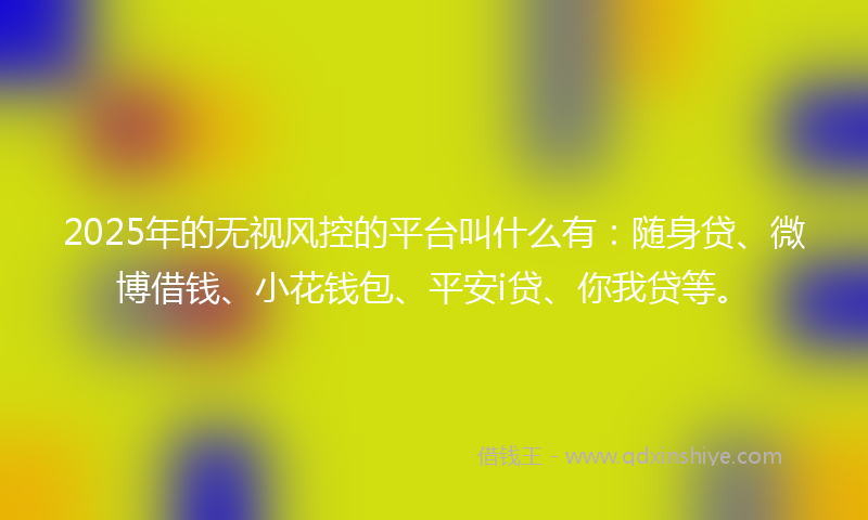 2025年的无视风控的平台叫什么有：随身贷、微博借钱、小花钱包、平安i贷、你我贷等。