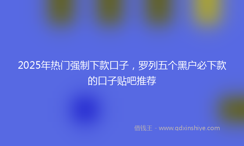 2025年热门强制下款口子，罗列五个黑户必下款的口子贴吧推荐