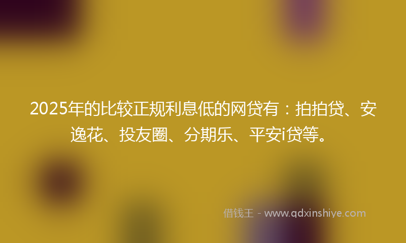 2025年的比较正规利息低的网贷有：拍拍贷、安逸花、投友圈、分期乐、平安i贷等。