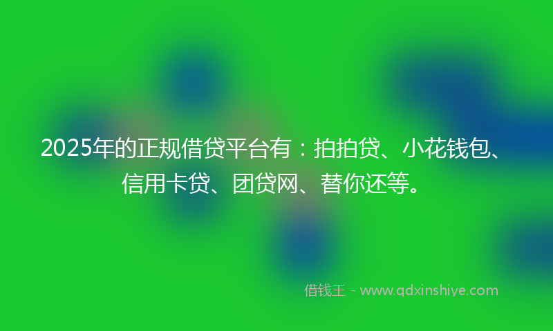 2025年的正规借贷平台有：拍拍贷、小花钱包、信用卡贷、团贷网、替你还等。