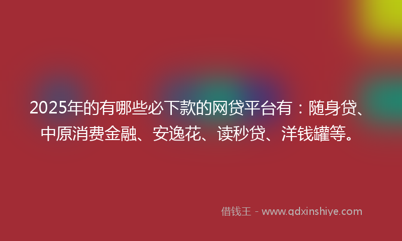 2025年的有哪些必下款的网贷平台有：随身贷、中原消费金融、安逸花、读秒贷、洋钱罐等。