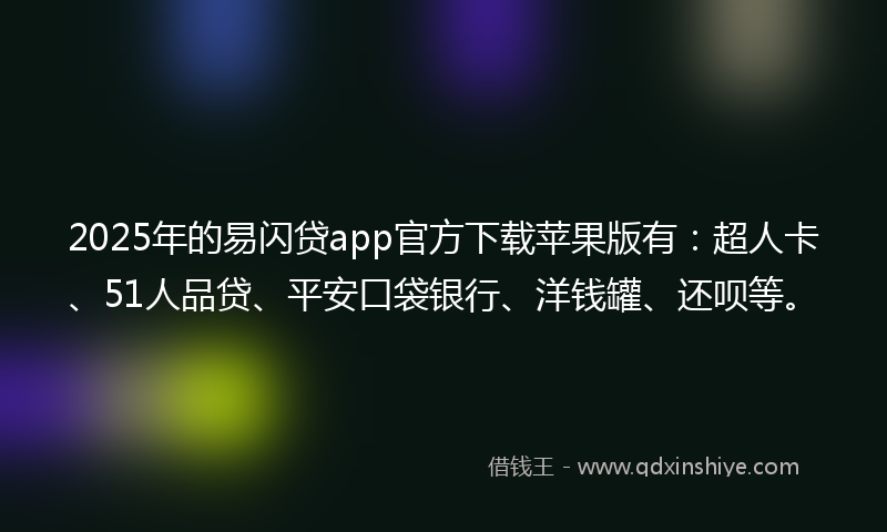 2025年的易闪贷app官方下载苹果版有：超人卡、51人品贷、平安口袋银行、洋钱罐、还呗等。