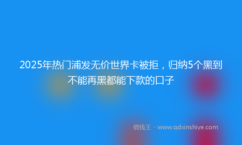 2025年热门浦发无价世界卡被拒，归纳5个黑到不能再黑都能下款的口子