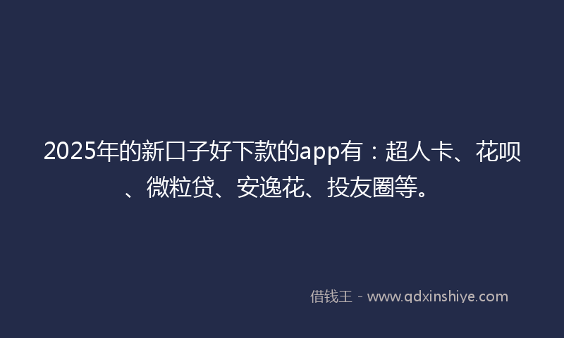2025年的新口子好下款的app有：超人卡、花呗、微粒贷、安逸花、投友圈等。