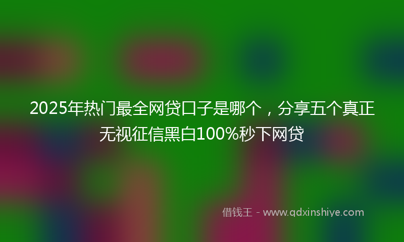 2025年热门最全网贷口子是哪个，分享五个真正无视征信黑白100%秒下网贷