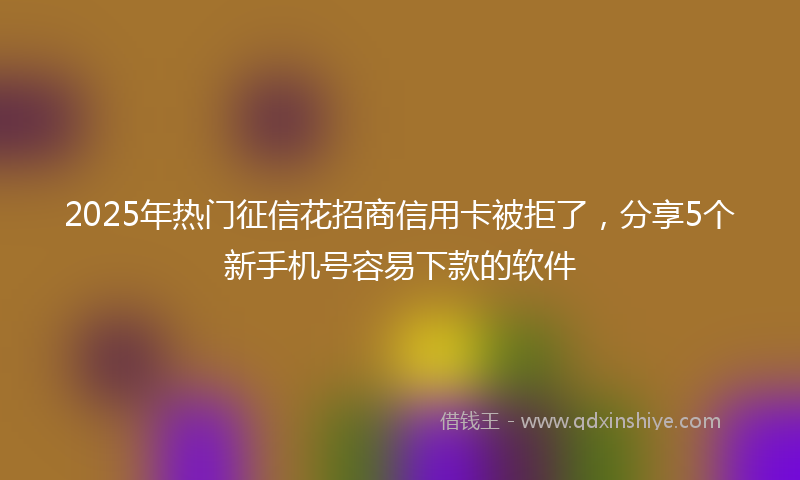 2025年热门征信花招商信用卡被拒了，分享5个新手机号容易下款的软件