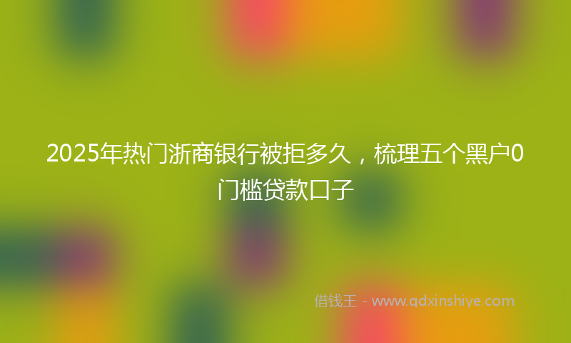 2025年热门浙商银行被拒多久，梳理五个黑户0门槛贷款口子