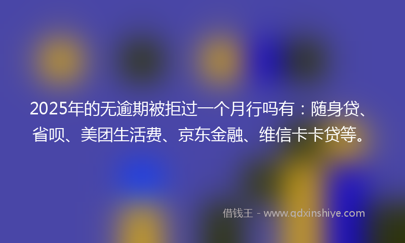 2025年的无逾期被拒过一个月行吗有：随身贷、省呗、美团生活费、京东金融、维信卡卡贷等。