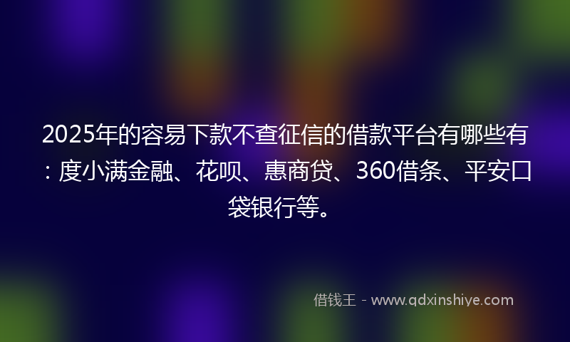2025年的容易下款不查征信的借款平台有哪些有：度小满金融、花呗、惠商贷、360借条、平安口袋银行等。