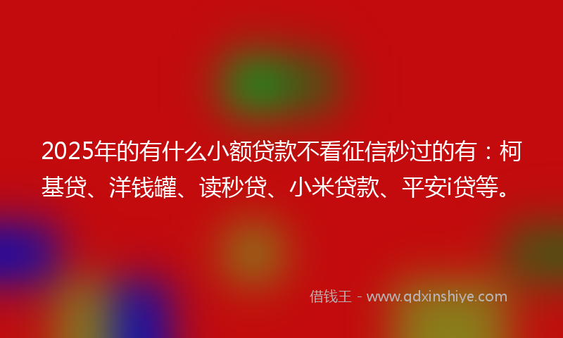 2025年的有什么小额贷款不看征信秒过的有：柯基贷、洋钱罐、读秒贷、小米贷款、平安i贷等。
