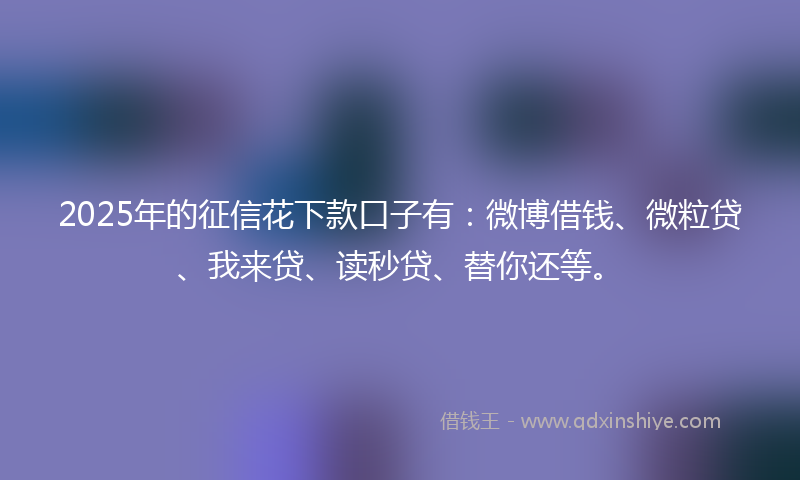 2025年的征信花下款口子有：微博借钱、微粒贷、我来贷、读秒贷、替你还等。