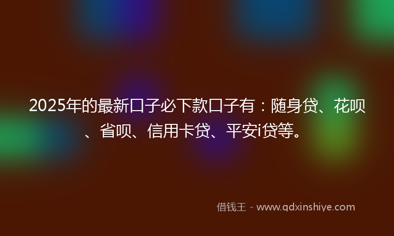 2025年的最新口子必下款口子有：随身贷、花呗、省呗、信用卡贷、平安i贷等。