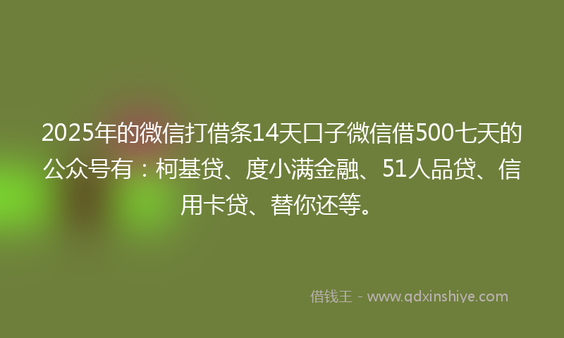 2025年的微信打借条14天口子微信借500七天的公众号有：柯基贷、度小满金融、51人品贷、信用卡贷、替你还等。