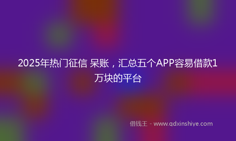 2025年热门征信 呆账，汇总五个APP容易借款1万块的平台