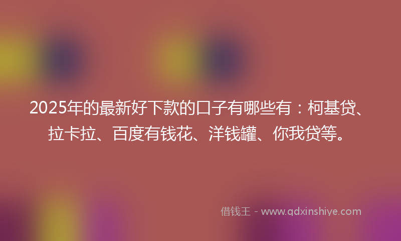 2025年的最新好下款的口子有哪些有：柯基贷、拉卡拉、百度有钱花、洋钱罐、你我贷等。