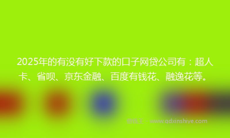 2025年的有没有好下款的口子网贷公司有：超人卡、省呗、京东金融、百度有钱花、融逸花等。