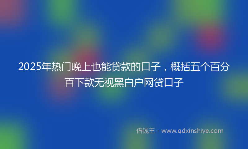 2025年热门晚上也能贷款的口子，概括五个百分百下款无视黑白户网贷口子