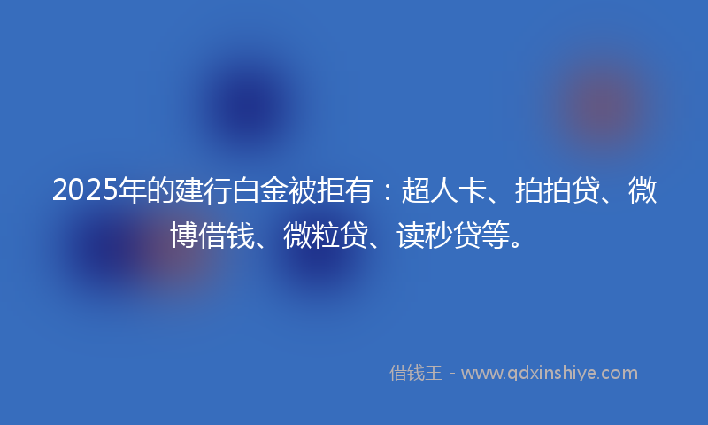 2025年的建行白金被拒有：超人卡、拍拍贷、微博借钱、微粒贷、读秒贷等。