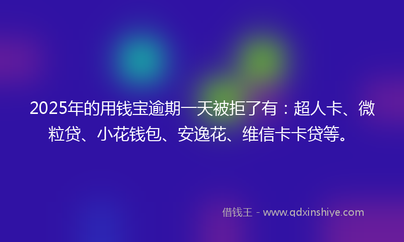 2025年的用钱宝逾期一天被拒了有：超人卡、微粒贷、小花钱包、安逸花、维信卡卡贷等。