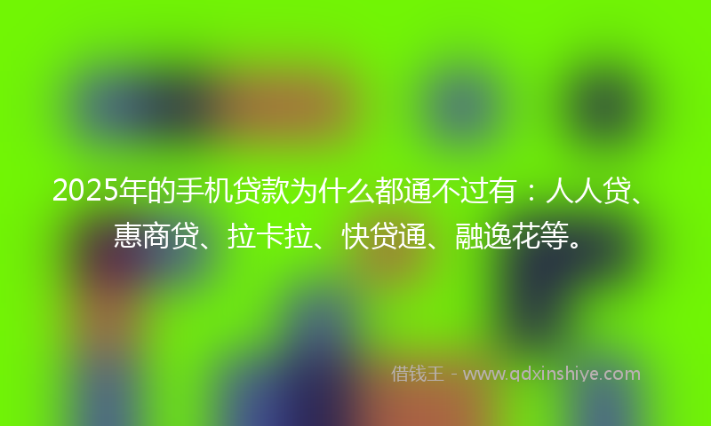 2025年的手机贷款为什么都通不过有：人人贷、惠商贷、拉卡拉、快贷通、融逸花等。