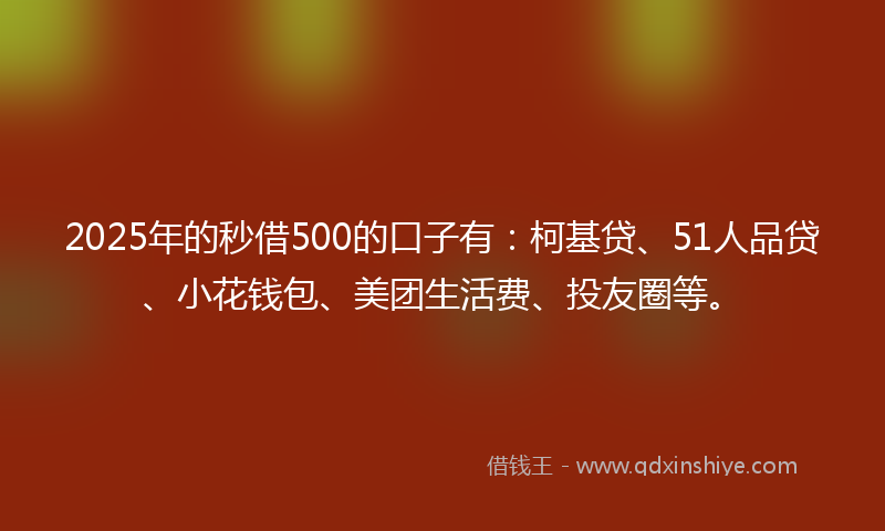 2025年的秒借500的口子有：柯基贷、51人品贷、小花钱包、美团生活费、投友圈等。