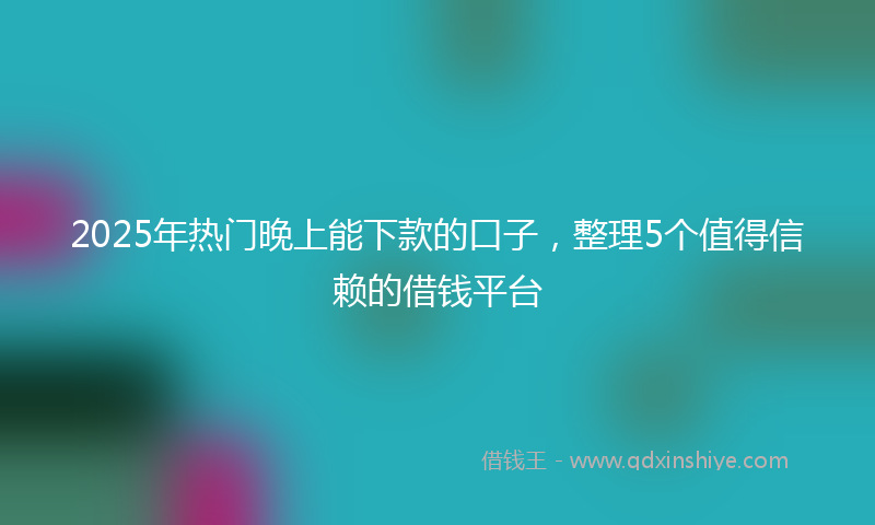 2025年热门晚上能下款的口子，整理5个值得信赖的借钱平台