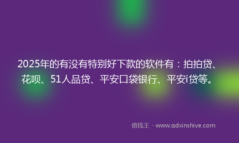 2025年的有没有特别好下款的软件有：拍拍贷、花呗、51人品贷、平安口袋银行、平安i贷等。