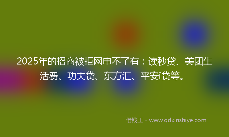 2025年的招商被拒网申不了有：读秒贷、美团生活费、功夫贷、东方汇、平安i贷等。
