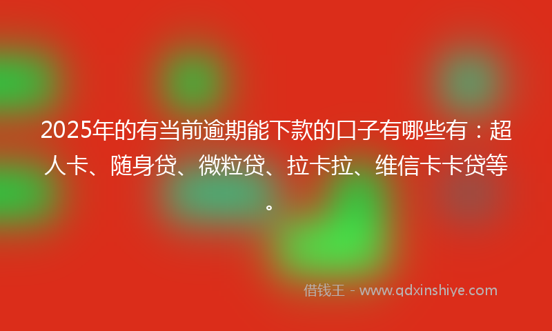 2025年的有当前逾期能下款的口子有哪些有：超人卡、随身贷、微粒贷、拉卡拉、维信卡卡贷等。