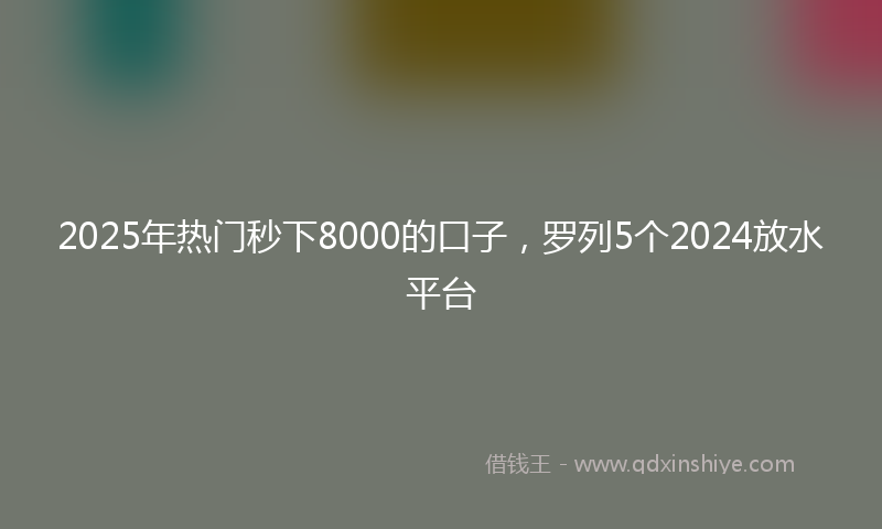 2025年热门秒下8000的口子，罗列5个2024放水平台