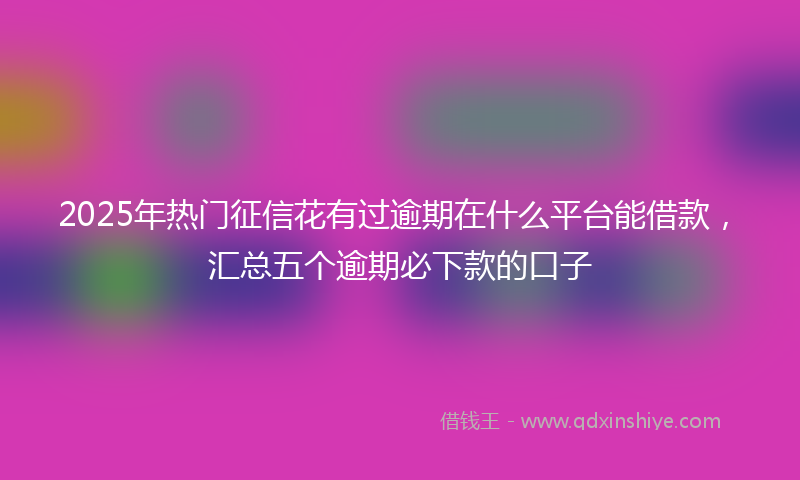 2025年热门征信花有过逾期在什么平台能借款，汇总五个逾期必下款的口子